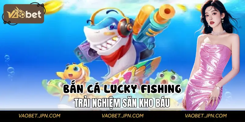 Bắn Cá Lucky Fishing | Trải Nghiệm Săn Kho Báu Hàng Đầu