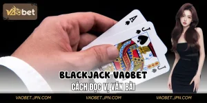Blackjack VAOBET | Cách Đọc Vị Ván Bài Khiến Dealer Thua Cược