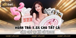 Hoàn Trả 1.5% Cho Tất Cả Các Sảnh Chơi Tại Nhà Cái VAOBET